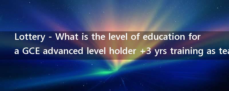 Lottery - What is the level of education for a GCE advanced level holder +3 yrs training as teacher?